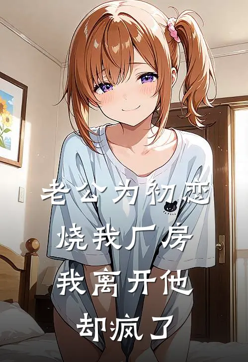 老公为初恋烧我厂房，我离开他却疯了