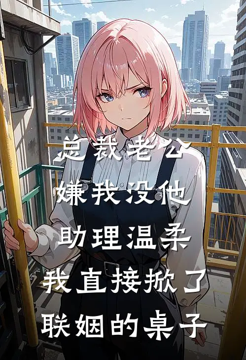 总裁老公嫌我没他助理温柔，我直接掀了联姻的桌子