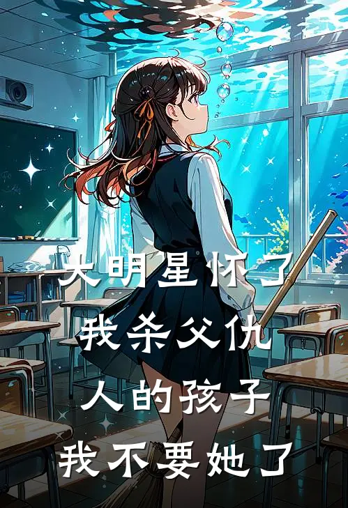大明星怀了我杀父仇人的孩子，我不要她了