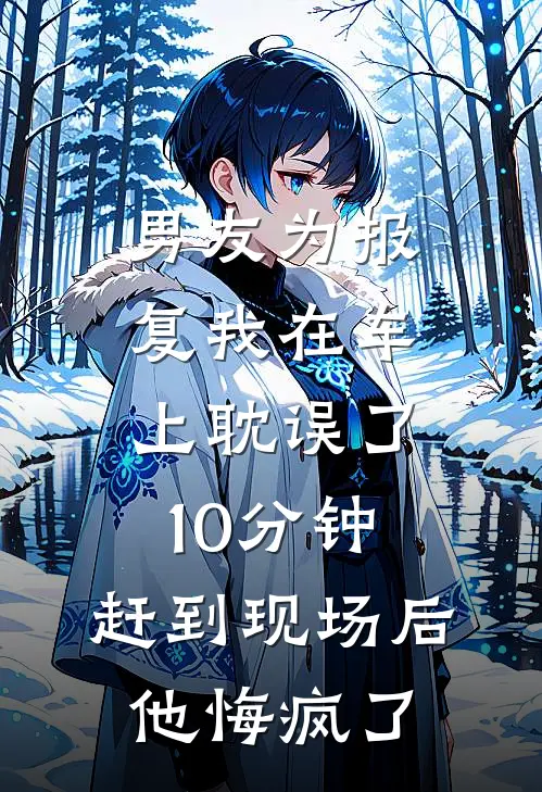 男友为报复我在车上耽误了10分钟，赶到现场后他悔疯了