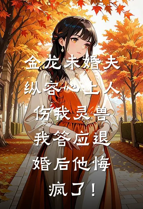 金龙未婚夫纵容心上人伤我灵兽，我答应退婚后他悔疯了！