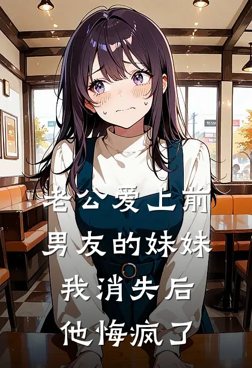 老公爱上前男友的妹妹，我消失后他悔疯了