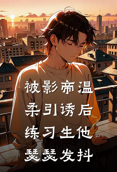 被影帝温柔引诱后，练习生他瑟瑟发抖