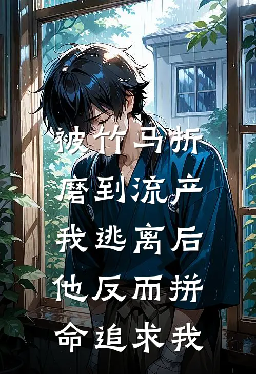 被竹马折磨到流产，我逃离后他反而拼命追求我