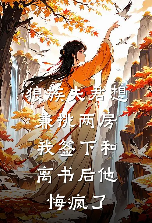 狼族夫君想兼挑两房，我签下和离书后他悔疯了