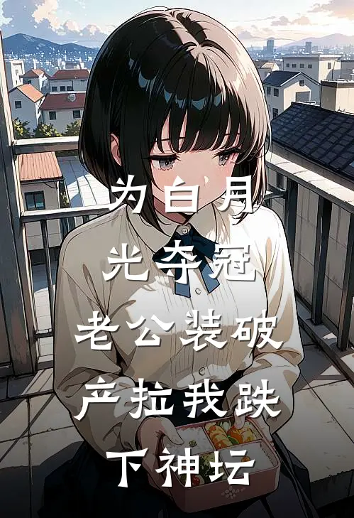 为白月光夺冠，老公装破产拉我跌下神坛