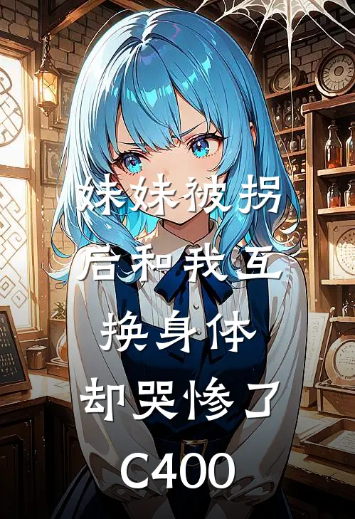 妹妹被拐后和我互换身体，却哭惨了C400