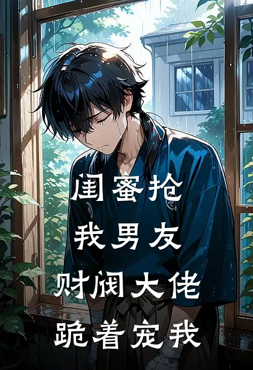 闺蜜抢我男友，财阀大佬跪着宠我