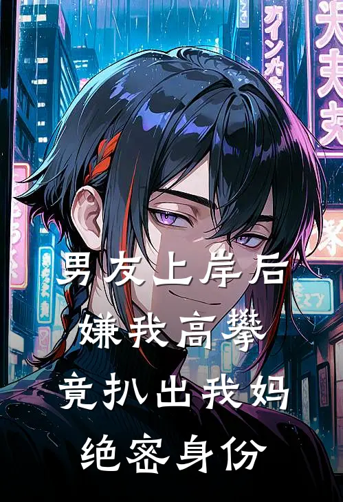 男友上岸后嫌我高攀，竟扒出我妈绝密身份