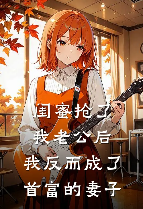 闺蜜抢了我老公后，我反而成了首富的妻子