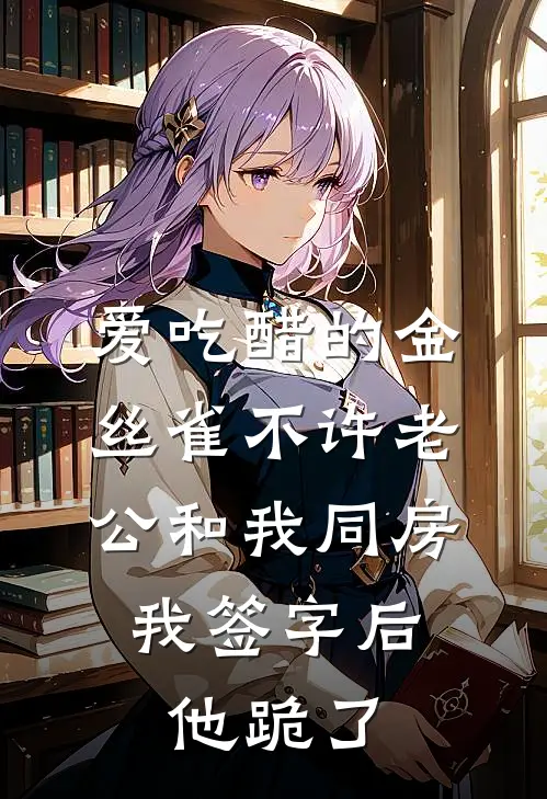 爱吃醋的金丝雀不许老公和我同房，我签字后他跪了