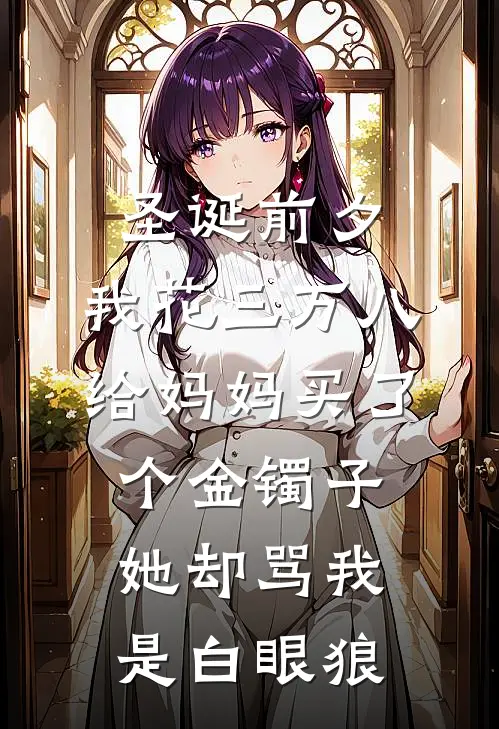 圣诞前夕，我花三万八给妈妈买了个金镯子，她却骂我是白眼狼我妈热门完结小说_最新章节列表圣诞前夕，我花三万八给妈妈买了个金镯子，她却骂我是白眼狼(我妈)