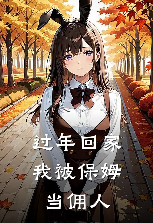 过年回家，我被保姆当佣人(抖音热门)最新小说_免费阅读完整版小说过年回家，我被保姆当佣人(抖音热门)