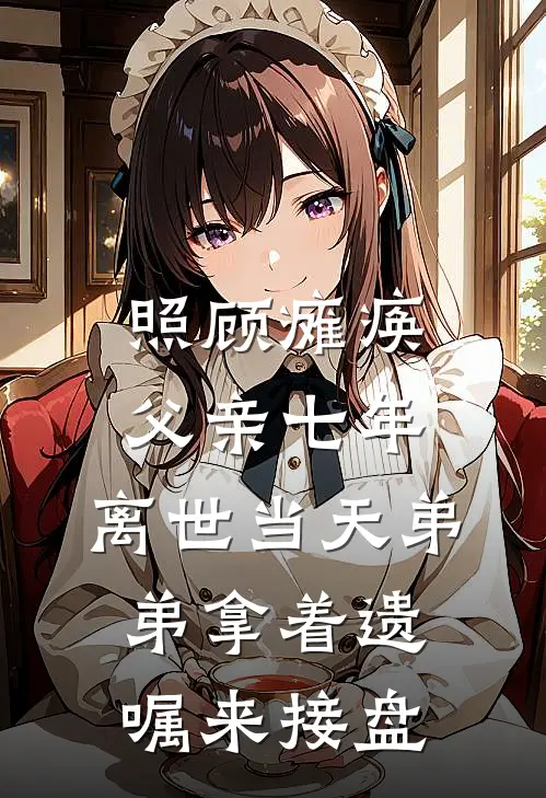 照顾瘫痪父亲七年，离世当天弟弟拿着遗嘱来接盘