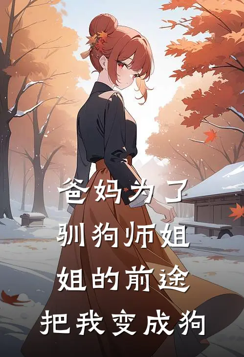 爸妈为了驯狗师姐姐的前途，把我变成狗