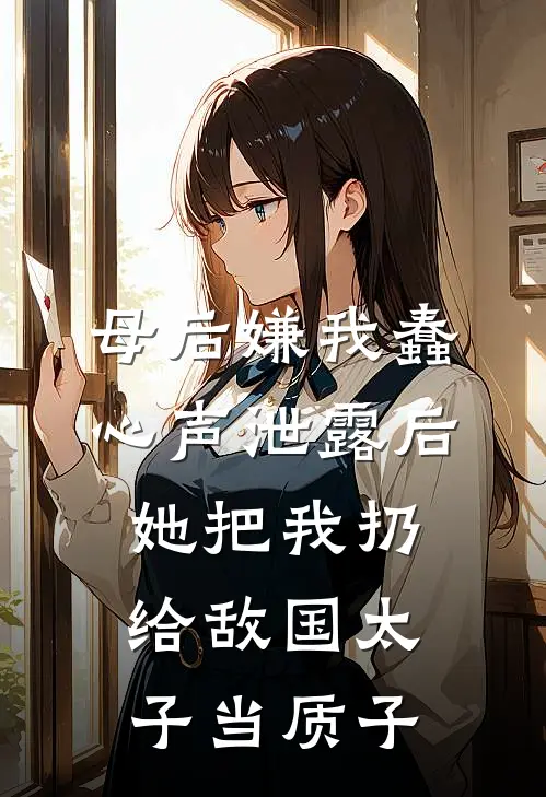 母后嫌我蠢，心声泄露后，她把我扔给敌国太子当质子