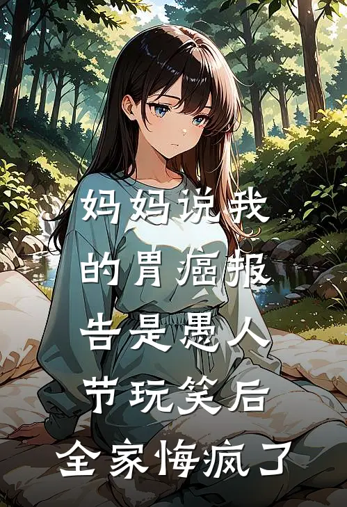 妈妈说我的胃癌报告是愚人节玩笑后，全家悔疯了(月月江念)免费阅读_热门的小说妈妈说我的胃癌报告是愚人节玩笑后，全家悔疯了月月江念