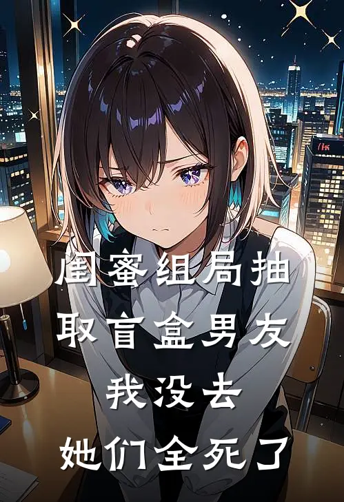 闺蜜组局抽取“盲盒男友”，我没去，她们全死了