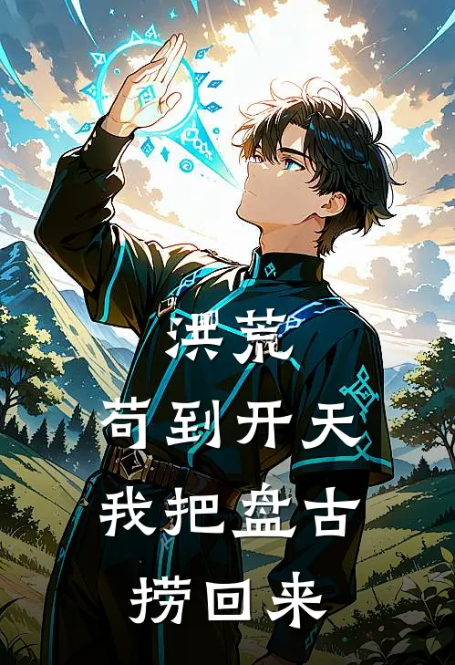 洪荒：苟到开天，我把盘古捞回来林越盘古热门小说完结_热门的小说洪荒：苟到开天，我把盘古捞回来林越盘古