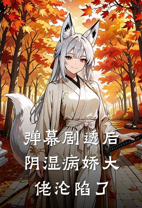 弹幕剧透后，阴湿病娇大佬沦陷了(冷司凛乔软软)小说全文免费阅读_无弹窗全文免费阅读弹幕剧透后，阴湿病娇大佬沦陷了(冷司凛乔软软)