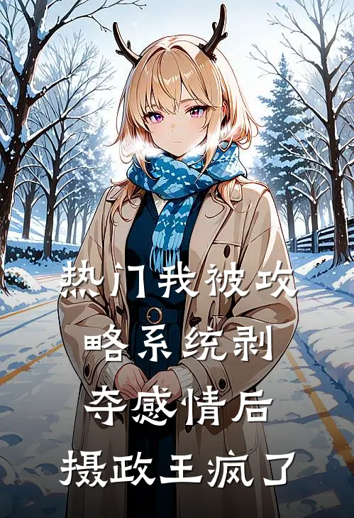 [热门]我被攻略系统剥夺感情后，摄政王疯了(抖音热门)全集阅读_[热门]我被攻略系统剥夺感情后，摄政王疯了最新章节阅读