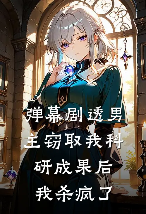 弹幕剧透男主窃取我科研成果后，我杀疯了