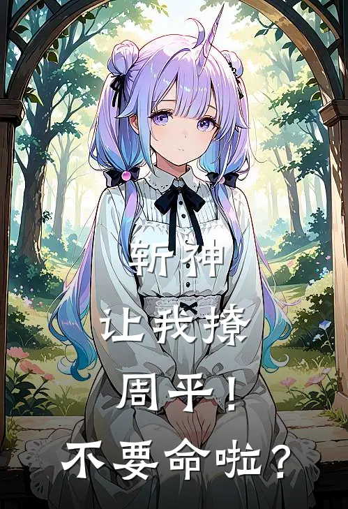 斩神：让我撩周平！不要命啦？周平周平免费阅读全文_热门小说大全斩神：让我撩周平！不要命啦？周平周平